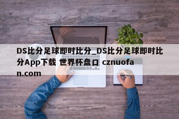 DS比分足球即时比分_DS比分足球即时比分App下载 世界杯盘口 cznuofan.com