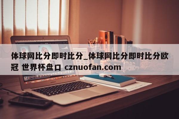 体球网比分即时比分_体球网比分即时比分欧冠 世界杯盘口 cznuofan.com