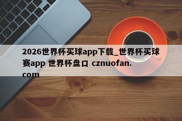 2026世界杯买球app下载_世界杯买球赛app 世界杯盘口 cznuofan.com