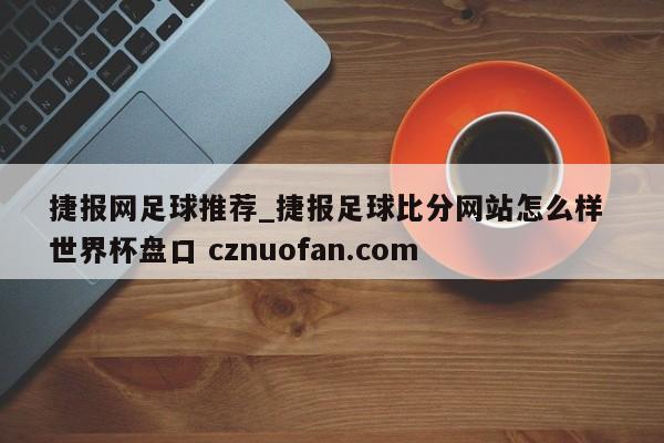 捷报网足球推荐_捷报足球比分网站怎么样 世界杯盘口 cznuofan.com