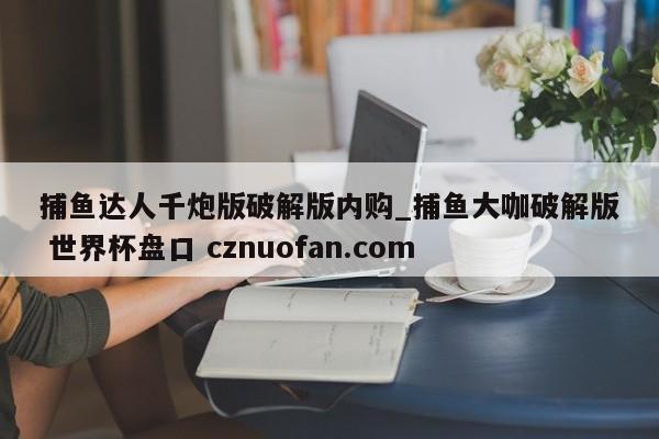 捕鱼达人千炮版破解版内购_捕鱼大咖破解版 世界杯盘口 cznuofan.com