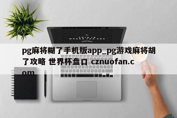 pg麻将糊了手机版app_pg游戏麻将胡了攻略 世界杯盘口 cznuofan.com