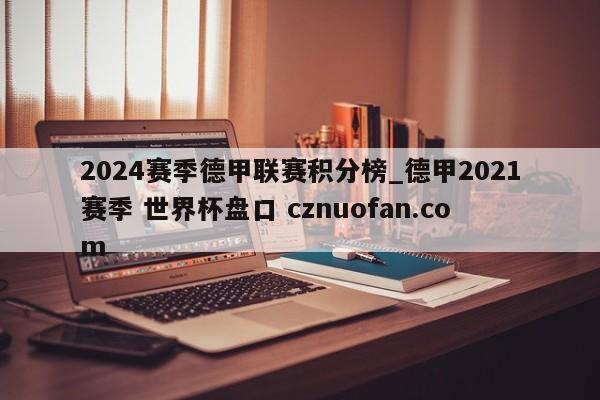 2024赛季德甲联赛积分榜_德甲2021赛季 世界杯盘口 cznuofan.com