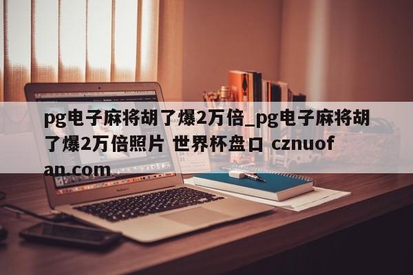 pg电子麻将胡了爆2万倍_pg电子麻将胡了爆2万倍照片 世界杯盘口 cznuofan.com