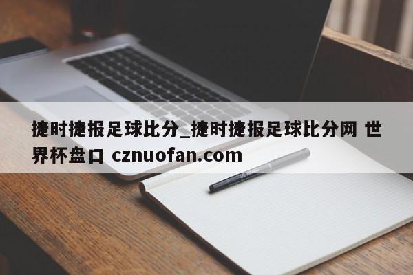捷时捷报足球比分_捷时捷报足球比分网 世界杯盘口 cznuofan.com