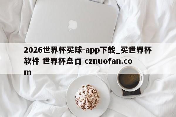 2026世界杯买球-app下载_买世界杯软件 世界杯盘口 cznuofan.com