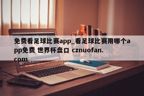 免费看足球比赛app_看足球比赛用哪个app免费 世界杯盘口 cznuofan.com