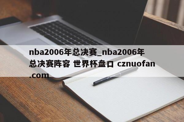 nba2006年总决赛_nba2006年总决赛阵容 世界杯盘口 cznuofan.com