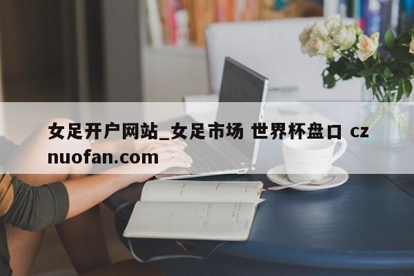 女足开户网站_女足市场 世界杯盘口 cznuofan.com