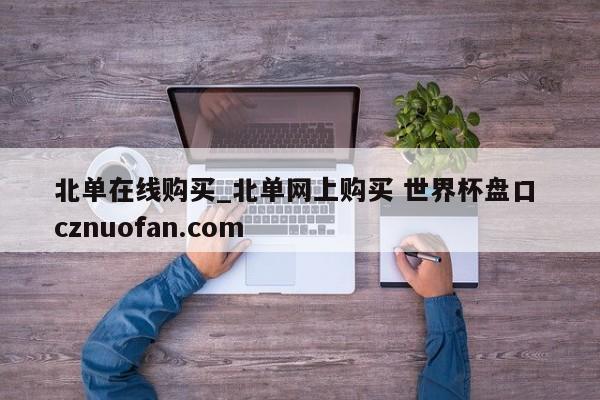北单在线购买_北单网上购买 世界杯盘口 cznuofan.com