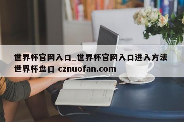 世界杯官网入口_世界杯官网入口进入方法 世界杯盘口 cznuofan.com