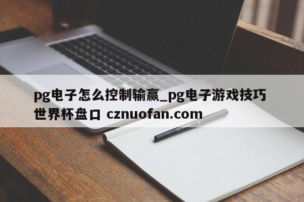 pg电子怎么控制输赢_pg电子游戏技巧 世界杯盘口 cznuofan.com