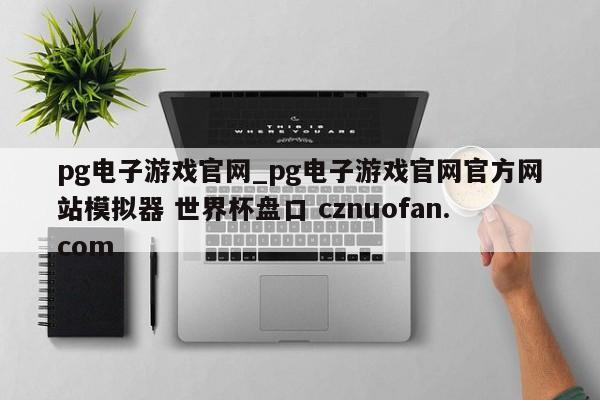 pg电子游戏官网_pg电子游戏官网官方网站模拟器 世界杯盘口 cznuofan.com
