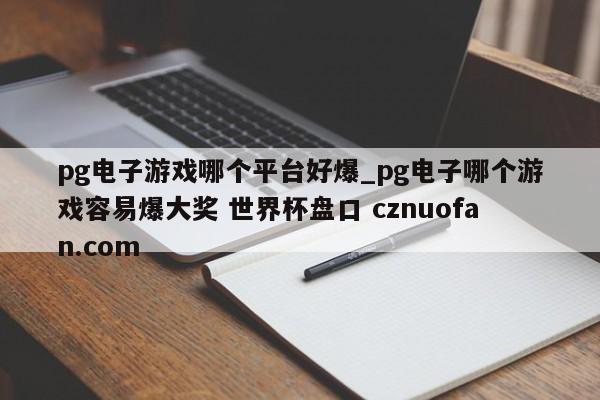 pg电子游戏哪个平台好爆_pg电子哪个游戏容易爆大奖 世界杯盘口 cznuofan.com