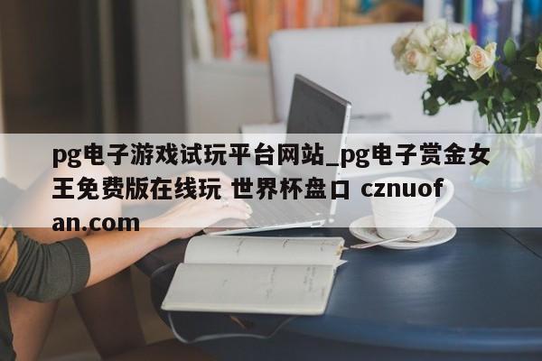 pg电子游戏试玩平台网站_pg电子赏金女王免费版在线玩 世界杯盘口 cznuofan.com