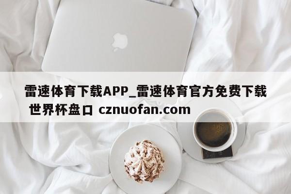 雷速体育下载APP_雷速体育官方免费下载 世界杯盘口 cznuofan.com