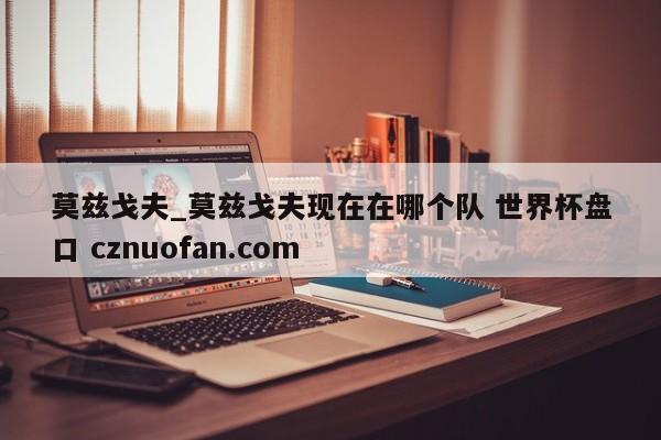 莫兹戈夫_莫兹戈夫现在在哪个队 世界杯盘口 cznuofan.com