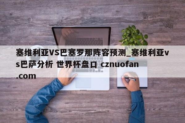 塞维利亚VS巴塞罗那阵容预测_塞维利亚vs巴萨分析 世界杯盘口 cznuofan.com