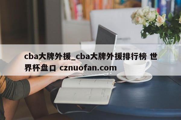 cba大牌外援_cba大牌外援排行榜 世界杯盘口 cznuofan.com