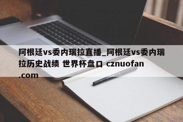 阿根廷vs委内瑞拉直播_阿根廷vs委内瑞拉历史战绩 世界杯盘口 cznuofan.com