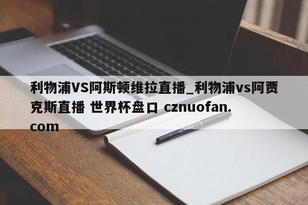 利物浦VS阿斯顿维拉直播_利物浦vs阿贾克斯直播 世界杯盘口 cznuofan.com