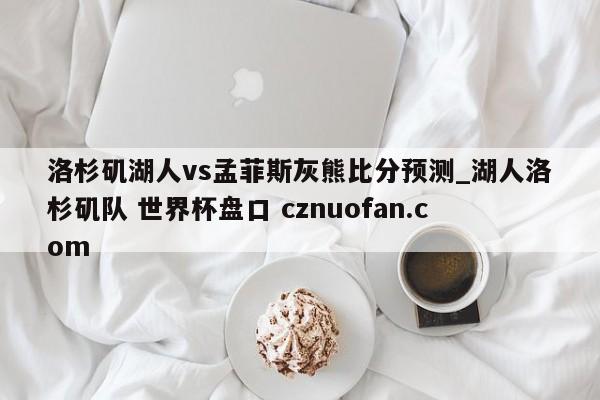 洛杉矶湖人vs孟菲斯灰熊比分预测_湖人洛杉矶队 世界杯盘口 cznuofan.com