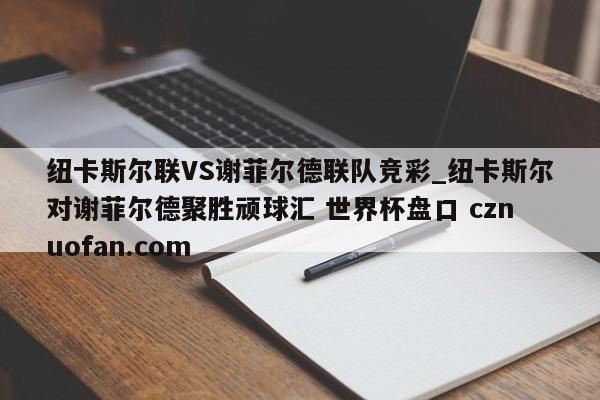 纽卡斯尔联VS谢菲尔德联队竞彩_纽卡斯尔对谢菲尔德聚胜顽球汇 世界杯盘口 cznuofan.com