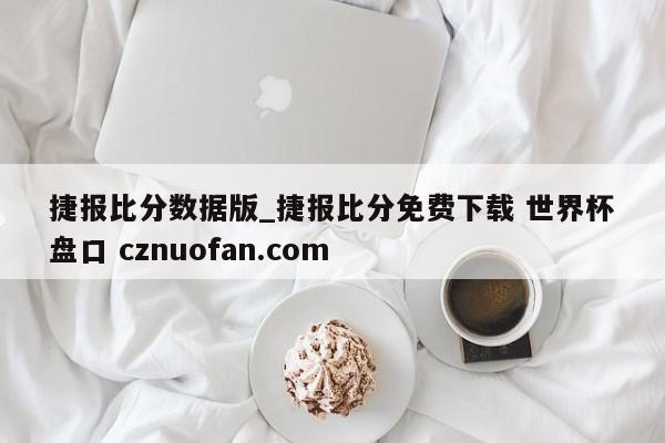 捷报比分数据版_捷报比分免费下载 世界杯盘口 cznuofan.com