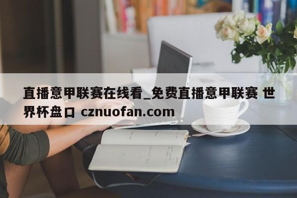 直播意甲联赛在线看_免费直播意甲联赛 世界杯盘口 cznuofan.com