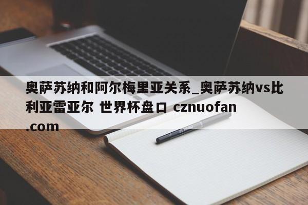 奥萨苏纳和阿尔梅里亚关系_奥萨苏纳vs比利亚雷亚尔 世界杯盘口 cznuofan.com