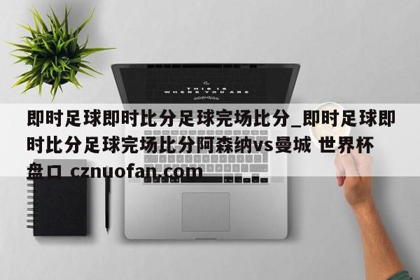 即时足球即时比分足球完场比分_即时足球即时比分足球完场比分阿森纳vs曼城 世界杯盘口 cznuofan.com