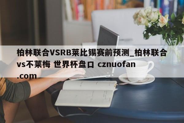 柏林联合VSRB莱比锡赛前预测_柏林联合vs不莱梅 世界杯盘口 cznuofan.com