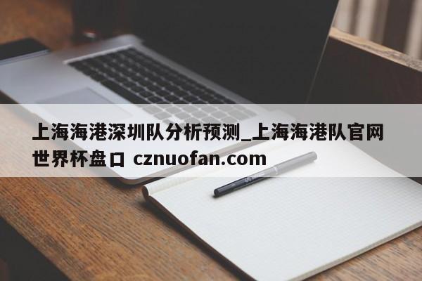 上海海港深圳队分析预测_上海海港队官网 世界杯盘口 cznuofan.com