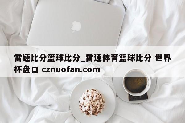雷速比分篮球比分_雷速体育篮球比分 世界杯盘口 cznuofan.com