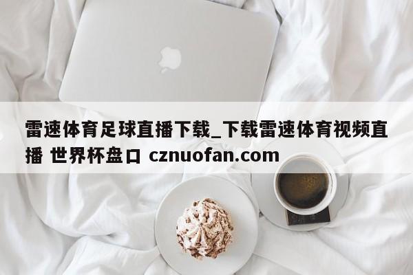 雷速体育足球直播下载_下载雷速体育视频直播 世界杯盘口 cznuofan.com
