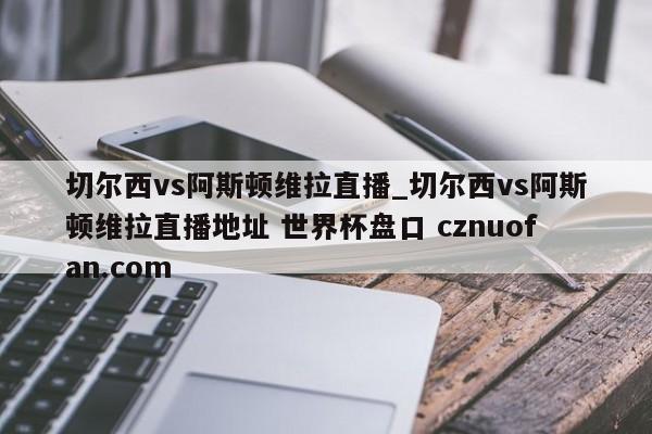 切尔西vs阿斯顿维拉直播_切尔西vs阿斯顿维拉直播地址 世界杯盘口 cznuofan.com