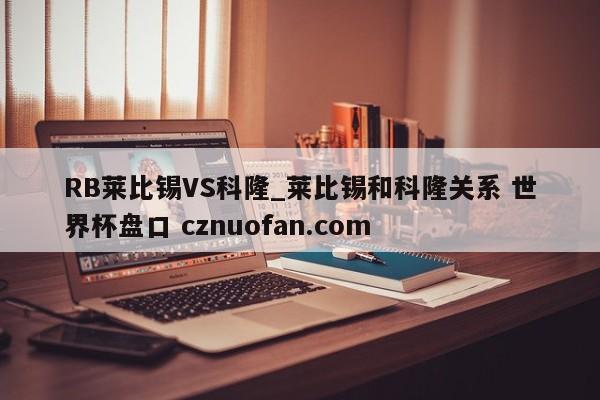 RB莱比锡VS科隆_莱比锡和科隆关系 世界杯盘口 cznuofan.com