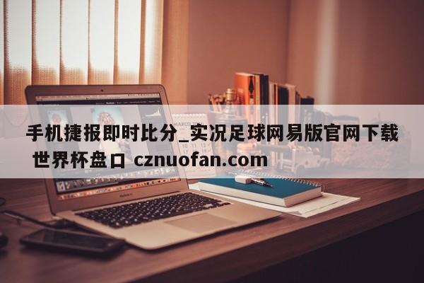 手机捷报即时比分_实况足球网易版官网下载 世界杯盘口 cznuofan.com