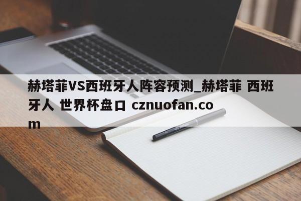 赫塔菲VS西班牙人阵容预测_赫塔菲 西班牙人 世界杯盘口 cznuofan.com