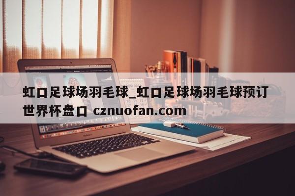 虹口足球场羽毛球_虹口足球场羽毛球预订 世界杯盘口 cznuofan.com