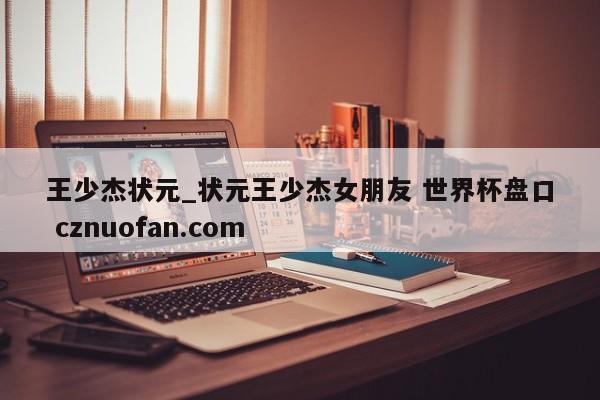 王少杰状元_状元王少杰女朋友 世界杯盘口 cznuofan.com