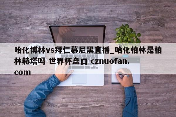 哈化博林vs拜仁慕尼黑直播_哈化柏林是柏林赫塔吗 世界杯盘口 cznuofan.com