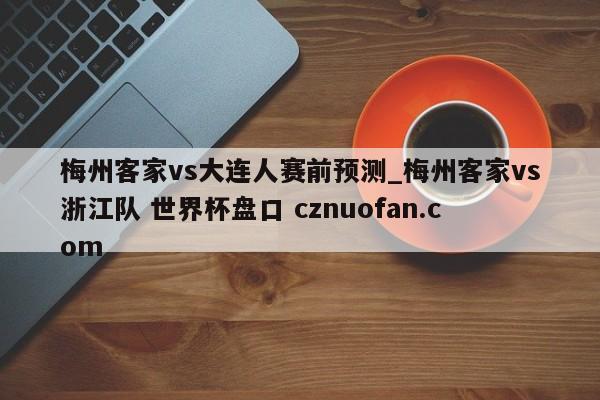 梅州客家vs大连人赛前预测_梅州客家vs浙江队 世界杯盘口 cznuofan.com