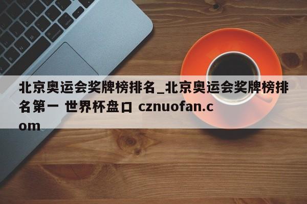 北京奥运会奖牌榜排名_北京奥运会奖牌榜排名第一 世界杯盘口 cznuofan.com