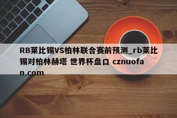 RB莱比锡VS柏林联合赛前预测_rb莱比锡对柏林赫塔 世界杯盘口 cznuofan.com