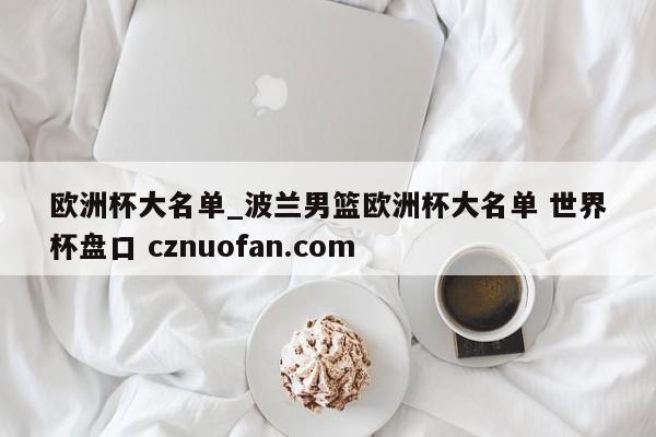 欧洲杯大名单_波兰男篮欧洲杯大名单 世界杯盘口 cznuofan.com