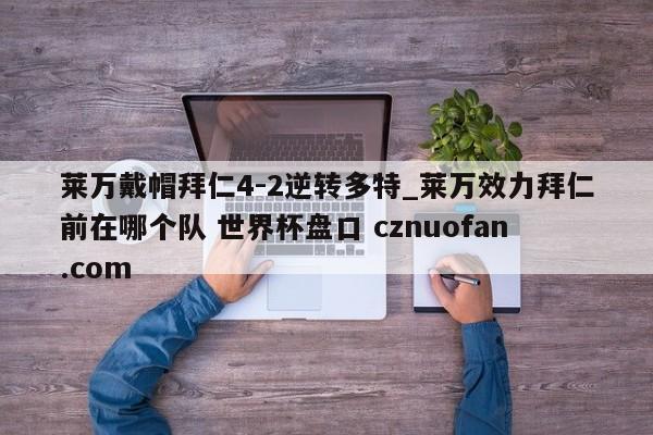 莱万戴帽拜仁4-2逆转多特_莱万效力拜仁前在哪个队 世界杯盘口 cznuofan.com