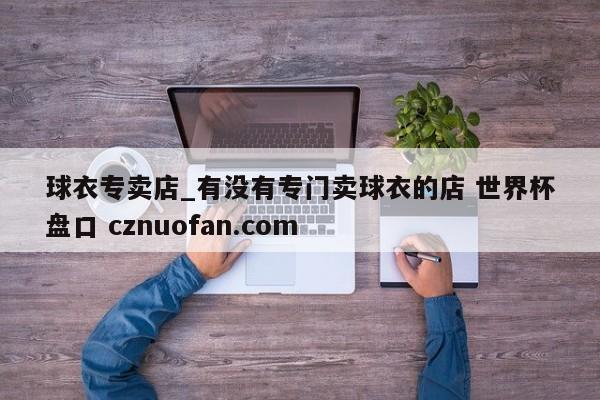 球衣专卖店_有没有专门卖球衣的店 世界杯盘口 cznuofan.com