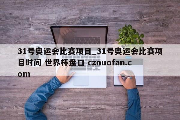 31号奥运会比赛项目_31号奥运会比赛项目时间 世界杯盘口 cznuofan.com