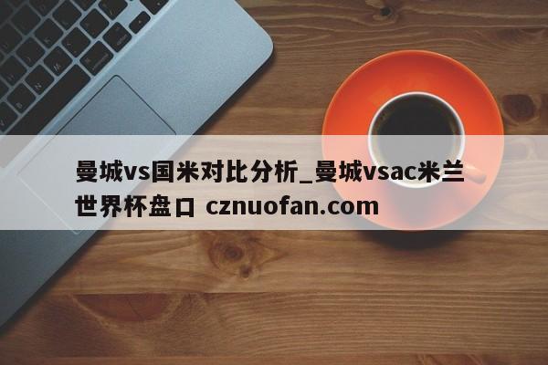 曼城vs国米对比分析_曼城vsac米兰 世界杯盘口 cznuofan.com